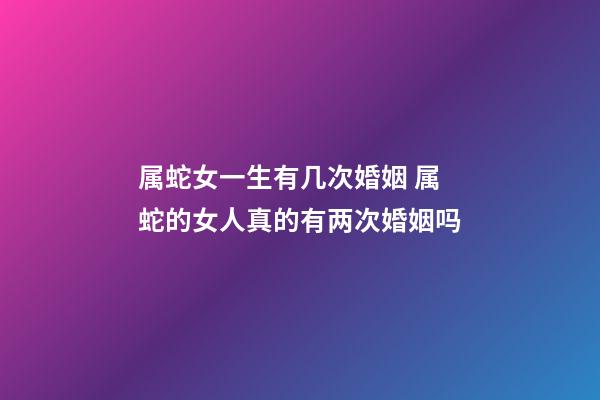 属蛇女一生有几次婚姻 属蛇的女人真的有两次婚姻吗